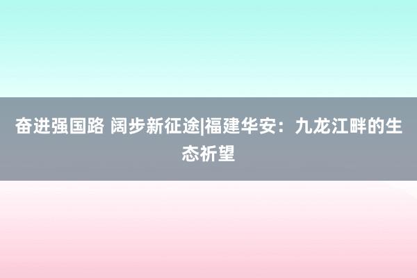 奋进强国路 阔步新征途|福建华安：九龙江畔的生态祈望