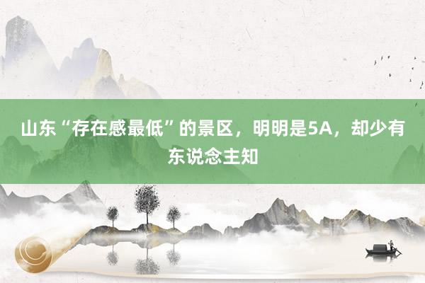 山东“存在感最低”的景区，明明是5A，却少有东说念主知